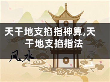 天干地支掐指神算,天干地支掐指法