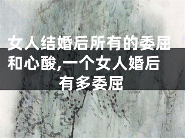 女人结婚后所有的委屈和心酸,一个女人婚后有多委屈