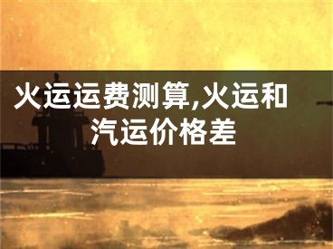 火运运费测算,火运和汽运价格差