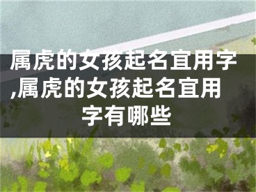 属虎的女孩起名宜用字,属虎的女孩起名宜用字有哪些