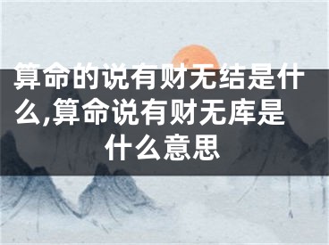 算命的说有财无结是什么,算命说有财无库是什么意思