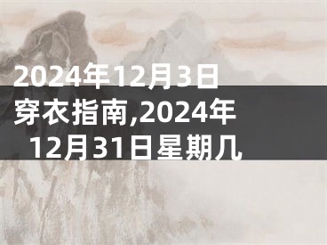 2024年12月3日穿衣指南,2024年12月31日星期几