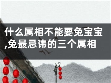 什么属相不能要兔宝宝,兔最忌讳的三个属相