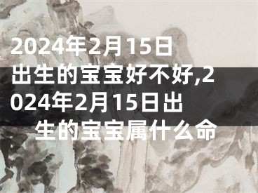 2024年2月15日出生的宝宝好不好,2024年2月15日出生的宝宝属什么命