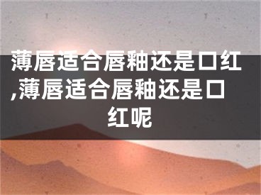 薄唇适合唇釉还是口红,薄唇适合唇釉还是口红呢
