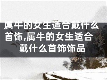 属牛的女生适合戴什么首饰,属牛的女生适合戴什么首饰饰品