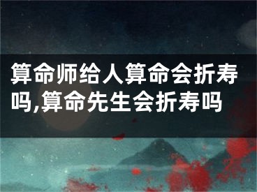 算命师给人算命会折寿吗,算命先生会折寿吗