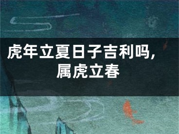 虎年立夏日子吉利吗,属虎立春