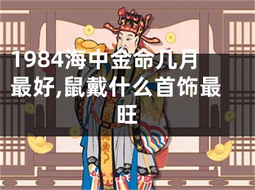 1984海中金命几月最好,鼠戴什么首饰最旺