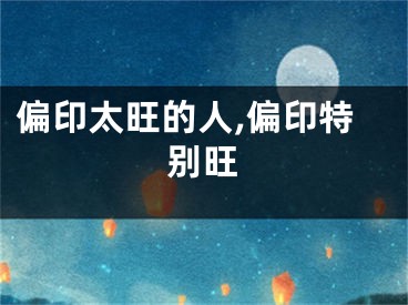 偏印太旺的人,偏印特别旺