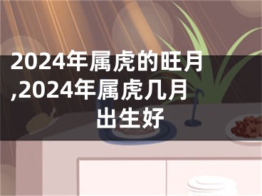 2024年属虎的旺月,2024年属虎几月出生好