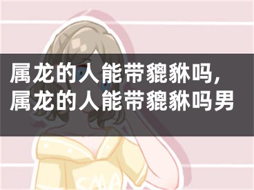 属龙的人能带貔貅吗,属龙的人能带貔貅吗男