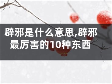 辟邪是什么意思,辟邪最厉害的10种东西