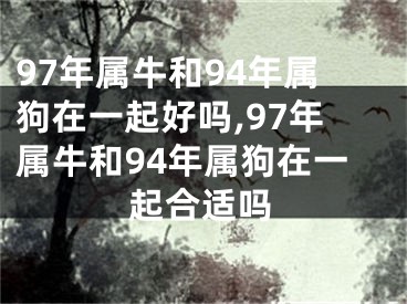 97年属牛和94年属狗在一起好吗,97年属牛和94年属狗在一起合适吗