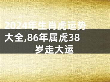 2024年生肖虎运势大全,86年属虎38岁走大运