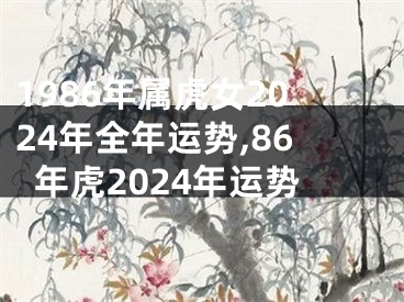 1986年属虎女2024年全年运势,86年虎2024年运势