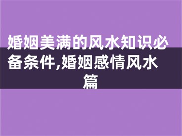 婚姻美满的风水知识必备条件,婚姻感情风水篇