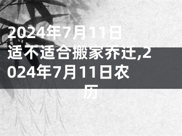 2024年7月11日适不适合搬家乔迁,2024年7月11日农历