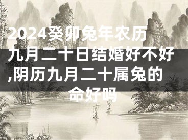 2024癸卯兔年农历九月二十日结婚好不好,阴历九月二十属兔的命好吗