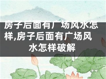 房子后面有广场风水怎样,房子后面有广场风水怎样破解