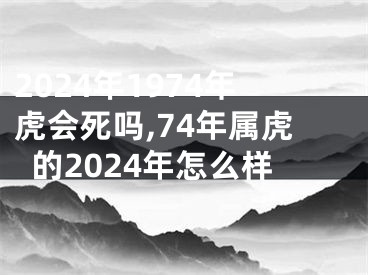 2024年1974年虎会死吗,74年属虎的2024年怎么样