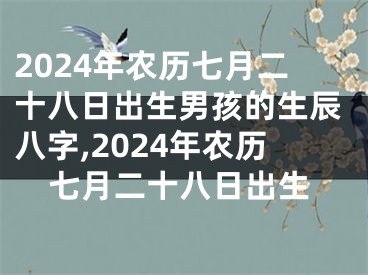 2024年农历七月二十八日出生男孩的生辰八字,2024年农历七月二十八日出生