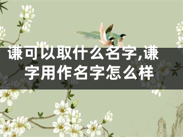 谦可以取什么名字,谦字用作名字怎么样