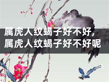 属虎人纹蝎子好不好,属虎人纹蝎子好不好呢