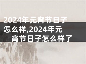 2024年元宵节日子怎么样,2024年元宵节日子怎么样了