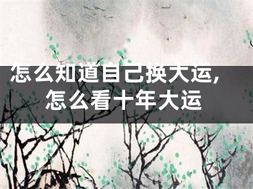 怎么知道自己换大运,怎么看十年大运