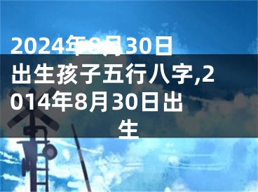 2024年8月30日出生孩子五行八字,2014年8月30日出生