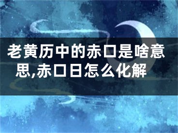 老黄历中的赤口是啥意思,赤口日怎么化解