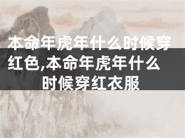本命年虎年什么时候穿红色,本命年虎年什么时候穿红衣服