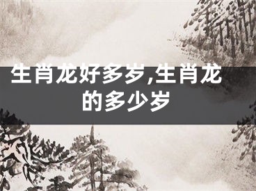 生肖龙好多岁,生肖龙的多少岁