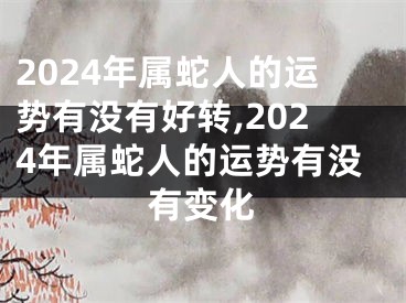 2024年属蛇人的运势有没有好转,2024年属蛇人的运势有没有变化