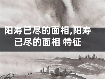 阳寿已尽的面相,阳寿已尽的面相 特征