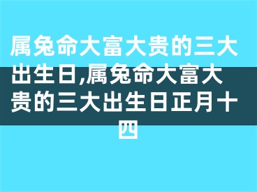 属兔命大富大贵的三大出生日,属兔命大富大贵的三大出生日正月十四