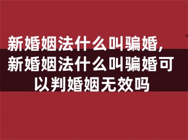 新婚姻法什么叫骗婚,新婚姻法什么叫骗婚可以判婚姻无效吗