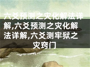 六爻预测之灾化解法详解,六爻预测之灾化解法详解,六爻测牢狱之灾窍门