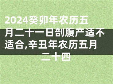 2024癸卯年农历五月二十一日剖腹产适不适合,辛丑年农历五月二十四