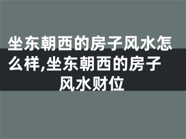 坐东朝西的房子风水怎么样,坐东朝西的房子风水财位