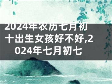2024年农历七月初十出生女孩好不好,2024年七月初七