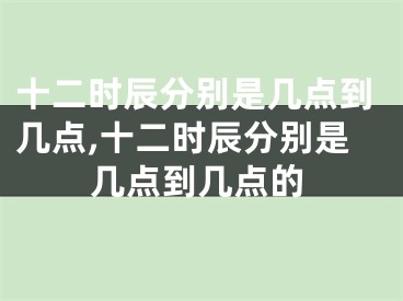 十二时辰分别是几点到几点,十二时辰分别是几点到几点的