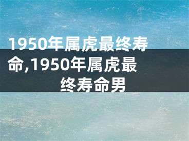 1950年属虎最终寿命,1950年属虎最终寿命男