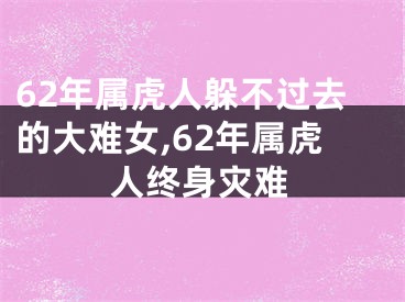 62年属虎人躲不过去的大难女,62年属虎人终身灾难