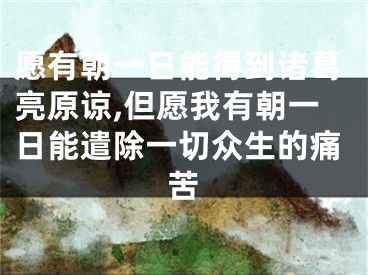 愿有朝一日能得到诸葛亮原谅,但愿我有朝一日能遣除一切众生的痛苦
