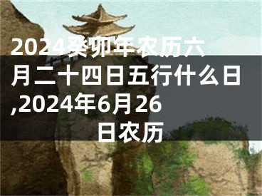 2024癸卯年农历六月二十四日五行什么日,2024年6月26日农历