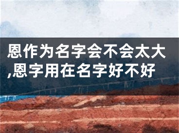 恩作为名字会不会太大,恩字用在名字好不好