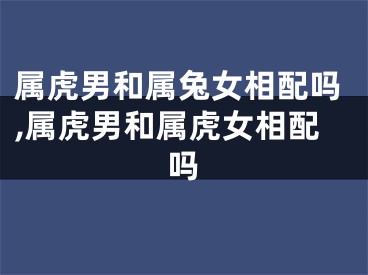 属虎男和属兔女相配吗,属虎男和属虎女相配吗