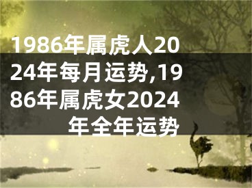 1986年属虎人2024年每月运势,1986年属虎女2024年全年运势